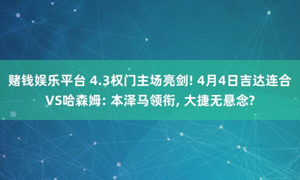 赌钱娱乐平台 4.3权门主场亮剑! 4月4日吉达连合VS哈森姆: 本泽马领衔， 大捷无悬念?
