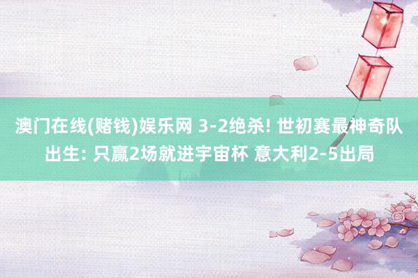 澳门在线(赌钱)娱乐网 3-2绝杀! 世初赛最神奇队出生: 只赢2场就进宇宙杯 意大利2-5出局