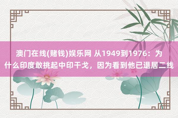 澳门在线(赌钱)娱乐网 从1949到1976：为什么印度敢挑起中印干戈，因为看到他已退居二线