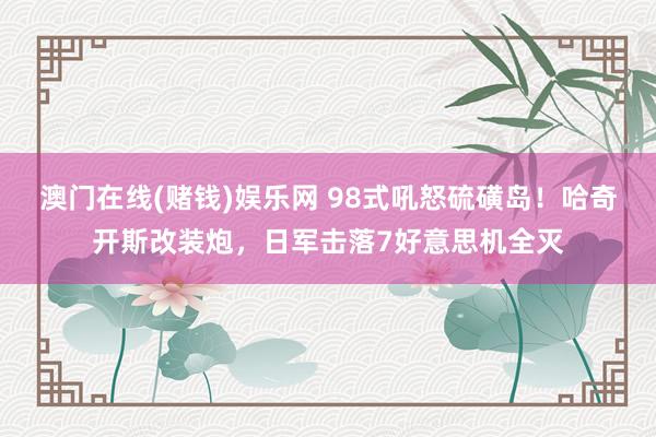 澳门在线(赌钱)娱乐网 98式吼怒硫磺岛！哈奇开斯改装炮，日军击落7好意思机全灭