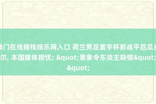 澳门在线赌钱娱乐网入口 荷兰男足寰宇杯前战平厄瓜多尔, 本国媒体担忧: "景象令东谈主缺憾"