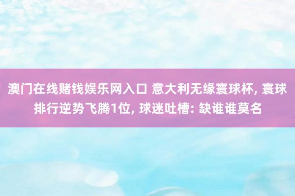 澳门在线赌钱娱乐网入口 意大利无缘寰球杯， 寰球排行逆势飞腾1位， 球迷吐槽: 缺谁谁莫名