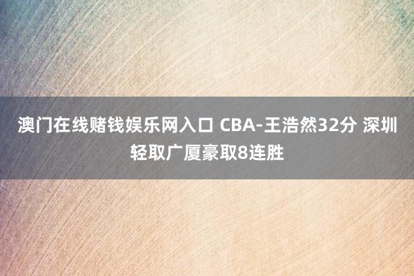 澳门在线赌钱娱乐网入口 CBA-王浩然32分 深圳轻取广厦豪取8连胜