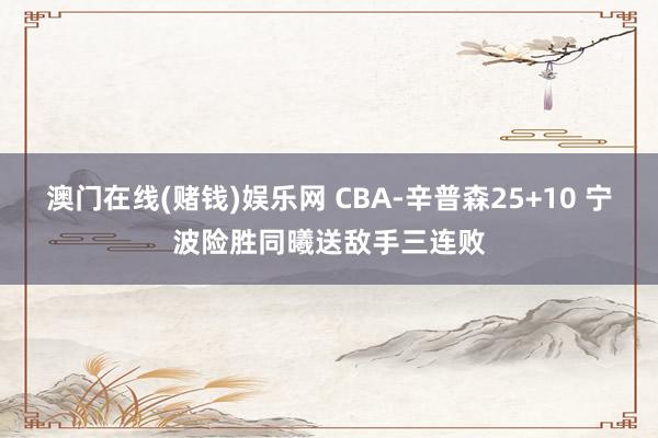 澳门在线(赌钱)娱乐网 CBA-辛普森25+10 宁波险胜同曦送敌手三连败