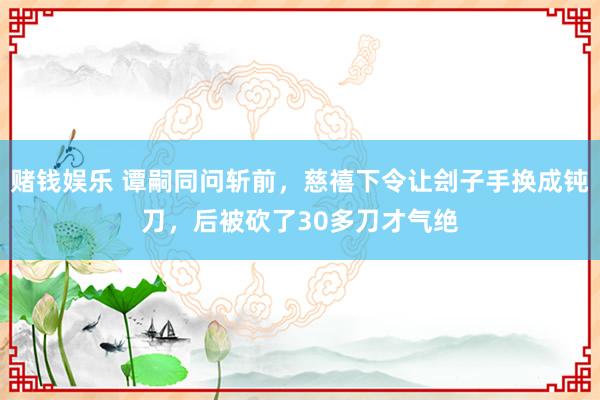 赌钱娱乐 谭嗣同问斩前，慈禧下令让刽子手换成钝刀，后被砍了30多刀才气绝