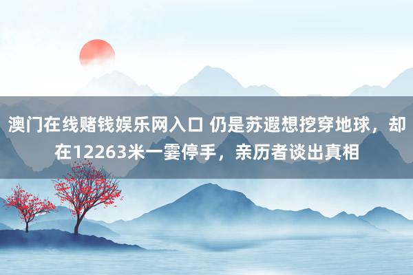 澳门在线赌钱娱乐网入口 仍是苏遐想挖穿地球，却在12263米一霎停手，亲历者谈出真相