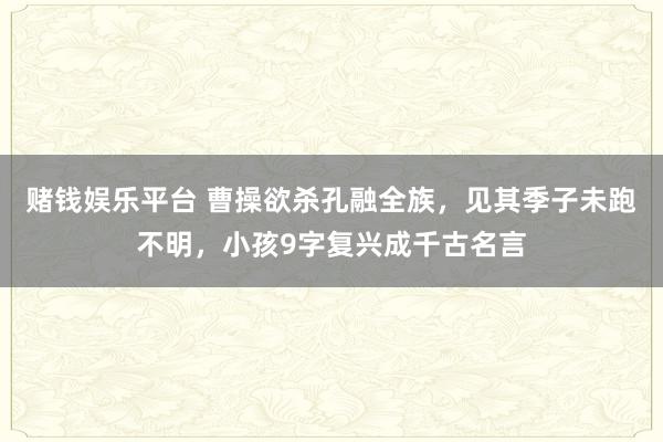 赌钱娱乐平台 曹操欲杀孔融全族，见其季子未跑不明，小孩9字复兴成千古名言