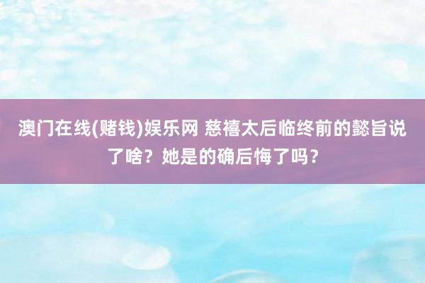 澳门在线(赌钱)娱乐网 慈禧太后临终前的懿旨说了啥？她是的确后悔了吗？