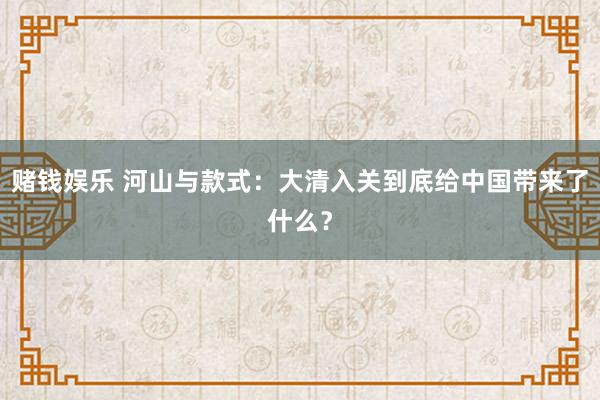 赌钱娱乐 河山与款式：大清入关到底给中国带来了什么？
