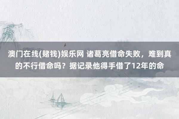 澳门在线(赌钱)娱乐网 诸葛亮借命失败，难到真的不行借命吗？据记录他得手借了12年的命