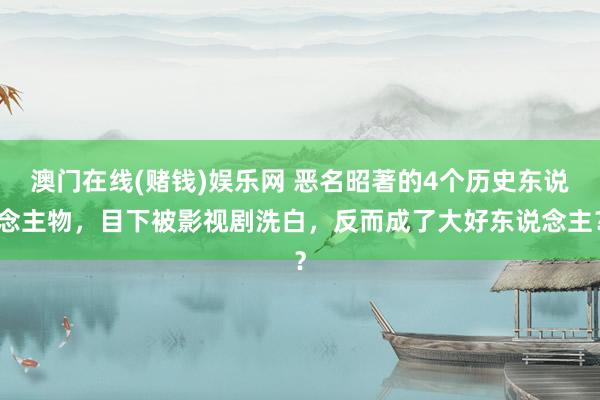 澳门在线(赌钱)娱乐网 恶名昭著的4个历史东说念主物，目下被影视剧洗白，反而成了大好东说念主？