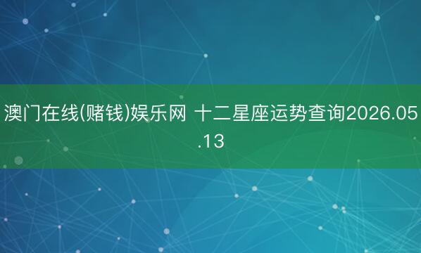 澳门在线(赌钱)娱乐网 十二星座运势查询2026.05.13