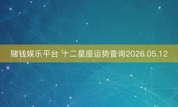 赌钱娱乐平台 十二星座运势查询2026.05.12