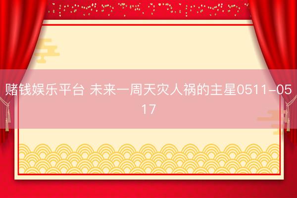 赌钱娱乐平台 未来一周天灾人祸的主星0511-0517