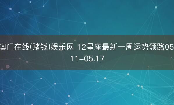 澳门在线(赌钱)娱乐网 12星座最新一周运势领路05.11-05.17