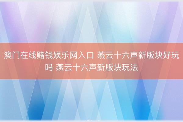 澳门在线赌钱娱乐网入口 燕云十六声新版块好玩吗 燕云十六声新版块玩法