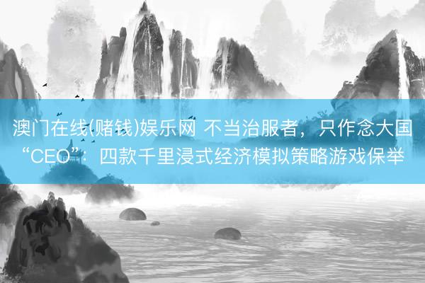 澳门在线(赌钱)娱乐网 不当治服者，只作念大国“CEO”：四款千里浸式经济模拟策略游戏保举