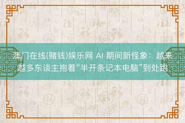 澳门在线(赌钱)娱乐网 AI 期间新怪象：越来越多东谈主抱着“半开条记本电脑”到处跑