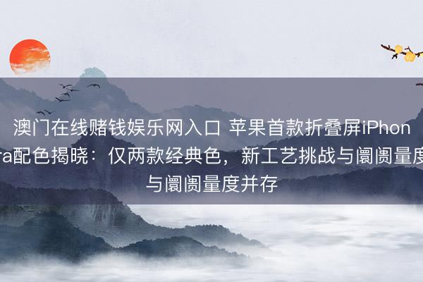 澳门在线赌钱娱乐网入口 苹果首款折叠屏iPhone Ultra配色揭晓：仅两款经典色，新工艺挑战与阛阓量度并存