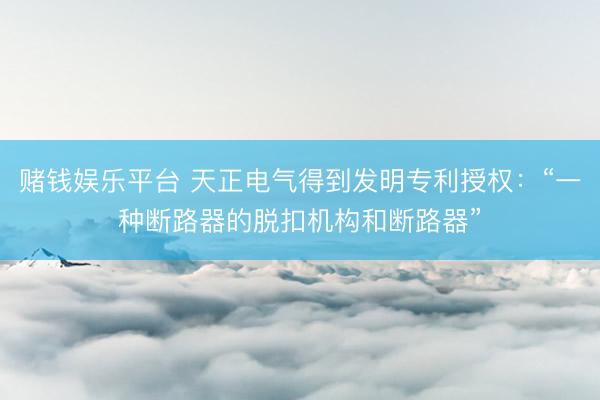 赌钱娱乐平台 天正电气得到发明专利授权：“一种断路器的脱扣机构和断路器”