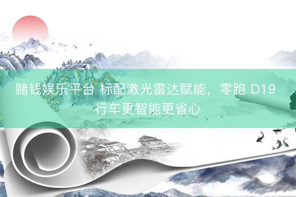 赌钱娱乐平台 标配激光雷达赋能，零跑 D19 行车更智能更省心