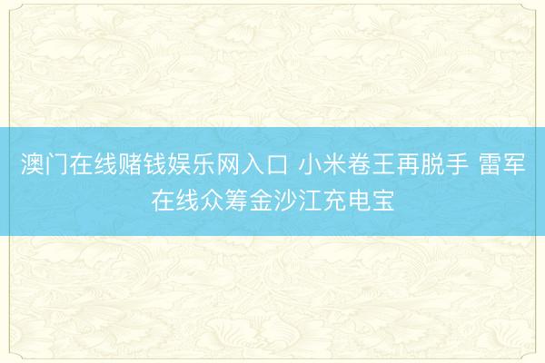 澳门在线赌钱娱乐网入口 小米卷王再脱手 雷军在线众筹金沙江充电宝