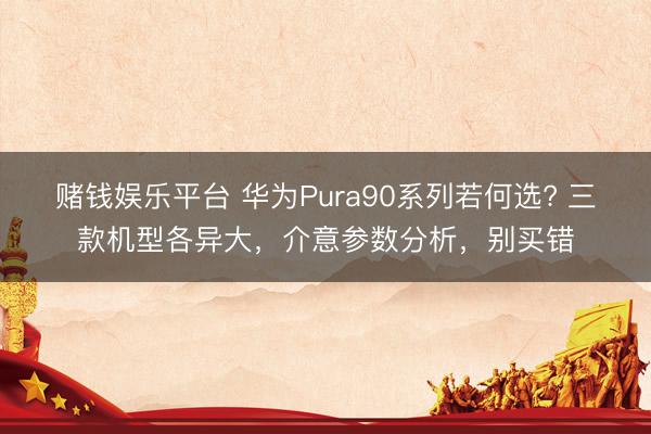 赌钱娱乐平台 华为Pura90系列若何选? 三款机型各异大，介意参数分析，别买错