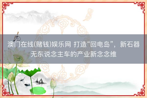 澳门在线(赌钱)娱乐网 打造“回电岛”，新石器无东说念主车的产业新念念维