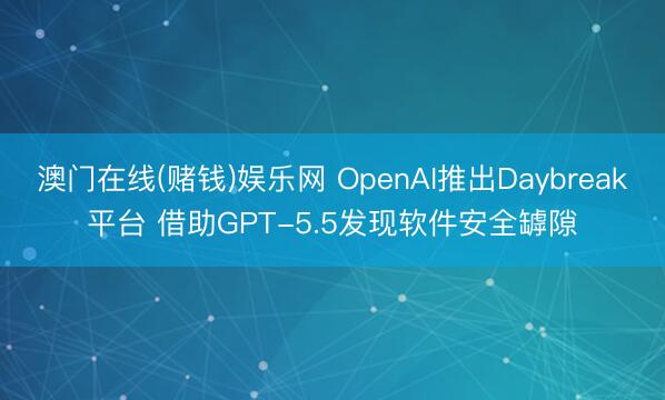 澳门在线(赌钱)娱乐网 OpenAI推出Daybreak平台 借助GPT-5.5发现软件安全罅隙