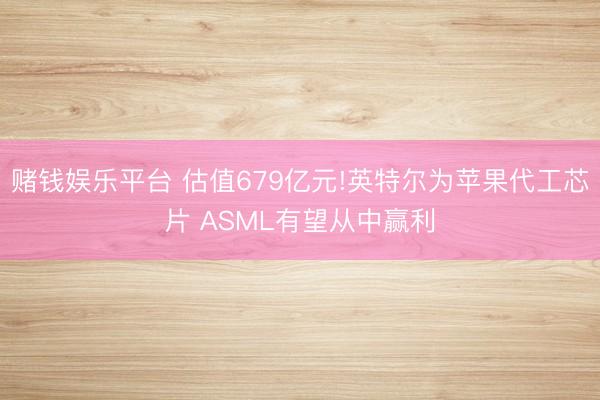 赌钱娱乐平台 估值679亿元!英特尔为苹果代工芯片 ASML有望从中赢利