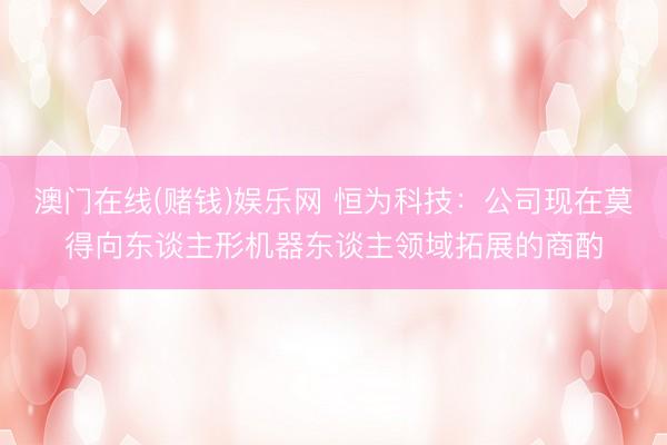 澳门在线(赌钱)娱乐网 恒为科技：公司现在莫得向东谈主形机器东谈主领域拓展的商酌