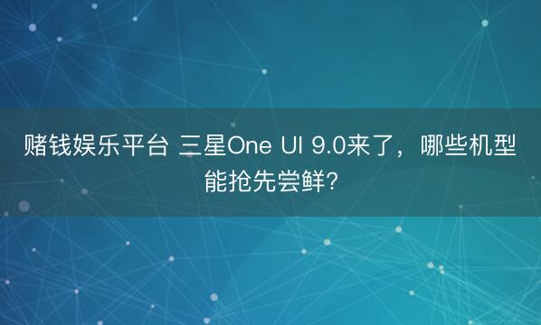 赌钱娱乐平台 三星One UI 9.0来了，哪些机型能抢先尝鲜?