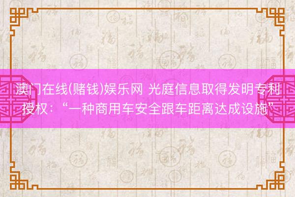 澳门在线(赌钱)娱乐网 光庭信息取得发明专利授权：“一种商用车安全跟车距离达成设施”