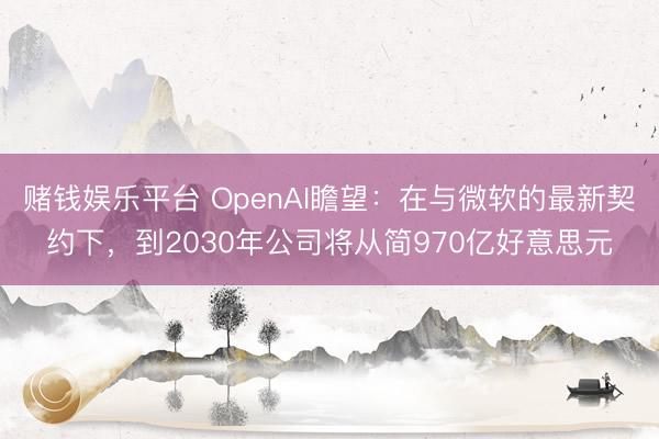 赌钱娱乐平台 OpenAI瞻望：在与微软的最新契约下，到2030年公司将从简970亿好意思元