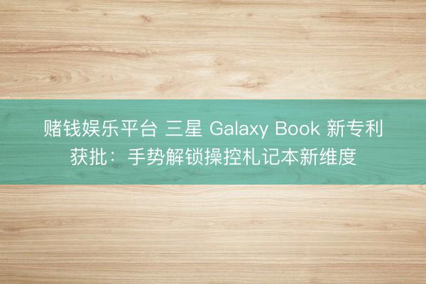 赌钱娱乐平台 三星 Galaxy Book 新专利获批：手势解锁操控札记本新维度