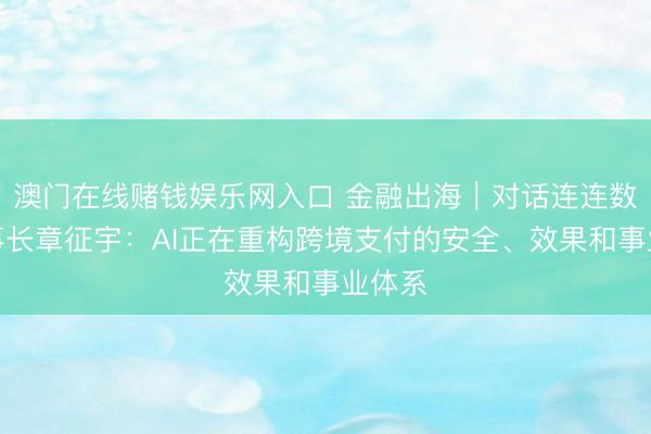 澳门在线赌钱娱乐网入口 金融出海｜对话连连数字董事长章征宇：AI正在重构跨境支付的安全、效果和事业体系