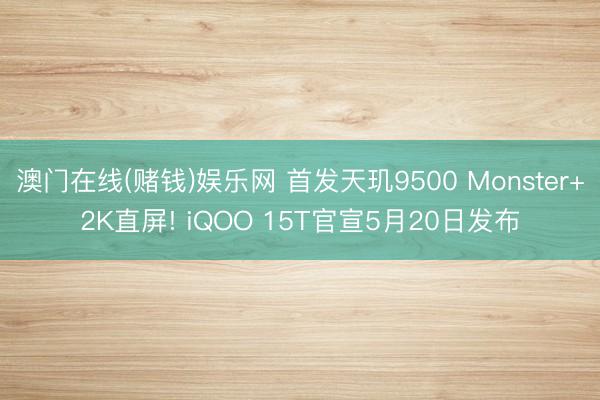 澳门在线(赌钱)娱乐网 首发天玑9500 Monster+2K直屏! iQOO 15T官宣5月20日发布