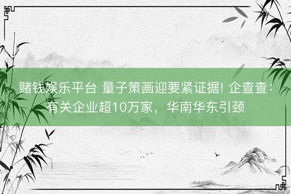 赌钱娱乐平台 量子策画迎要紧证据! 企查查：有关企业超10万家，华南华东引颈