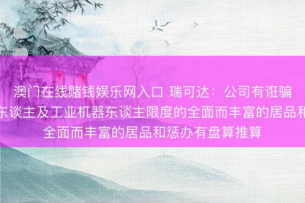 澳门在线赌钱娱乐网入口 瑞可达：公司有诳骗于具身智能机器东谈主及工业机器东谈主限度的全面而丰富的居品和惩办有盘算推算