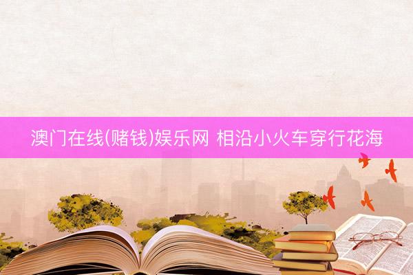 澳门在线(赌钱)娱乐网 相沿小火车穿行花海