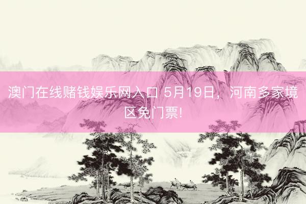 澳门在线赌钱娱乐网入口 5月19日，河南多家境区免门票!