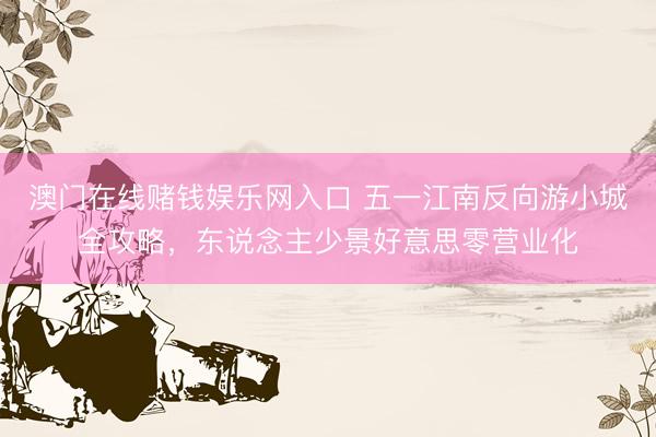 澳门在线赌钱娱乐网入口 五一江南反向游小城全攻略，东说念主少景好意思零营业化