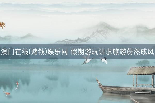 澳门在线(赌钱)娱乐网 假期游玩讲求旅游蔚然成风