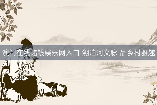 澳门在线赌钱娱乐网入口 溯泊河文脉 品乡村雅趣