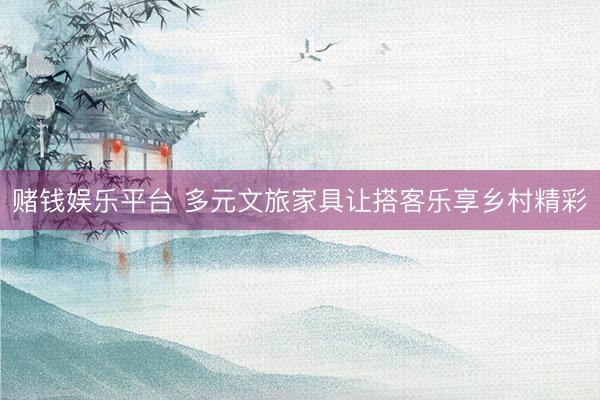赌钱娱乐平台 多元文旅家具让搭客乐享乡村精彩