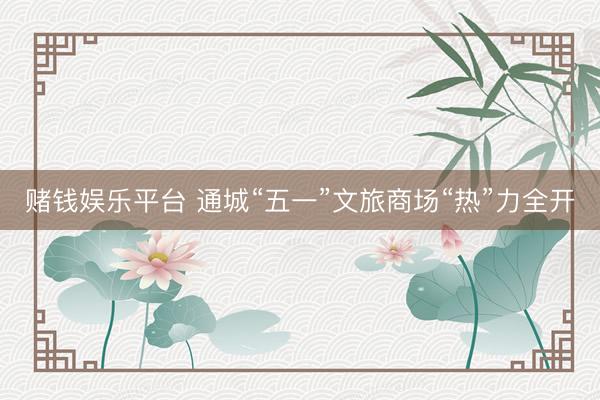 赌钱娱乐平台 通城“五一”文旅商场“热”力全开