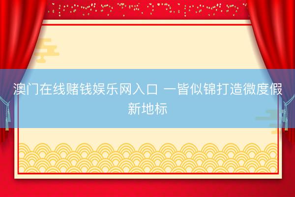 澳门在线赌钱娱乐网入口 一皆似锦打造微度假新地标