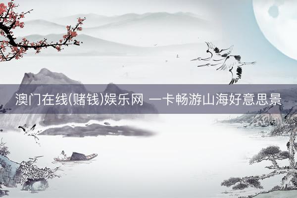 澳门在线(赌钱)娱乐网 一卡畅游山海好意思景