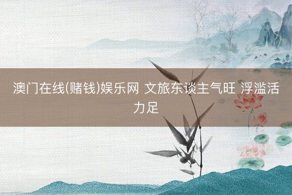 澳门在线(赌钱)娱乐网 文旅东谈主气旺 浮滥活力足