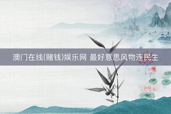 澳门在线(赌钱)娱乐网 最好意思风物连民生